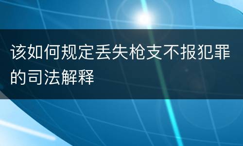 该如何规定丢失枪支不报犯罪的司法解释