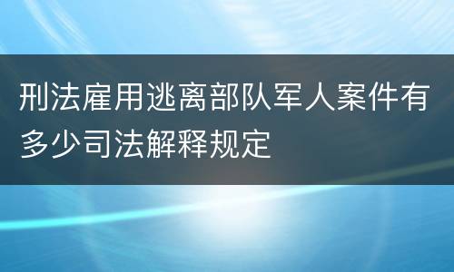 刑法雇用逃离部队军人案件有多少司法解释规定