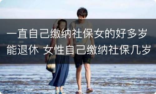 一直自己缴纳社保女的好多岁能退休 女性自己缴纳社保几岁可以退休