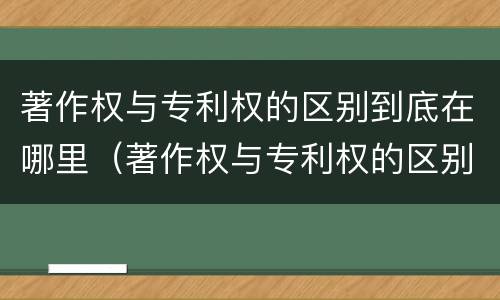 著作权与专利权的区别到底在哪里（著作权与专利权的区别到底在哪里呢）
