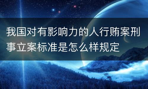 我国对有影响力的人行贿案刑事立案标准是怎么样规定
