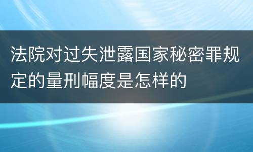 法院对过失泄露国家秘密罪规定的量刑幅度是怎样的
