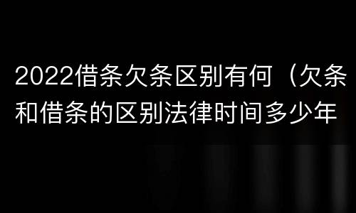 2022借条欠条区别有何（欠条和借条的区别法律时间多少年）