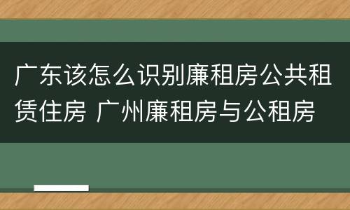 广东该怎么识别廉租房公共租赁住房 广州廉租房与公租房
