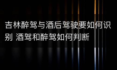 吉林醉驾与酒后驾驶要如何识别 酒驾和醉驾如何判断