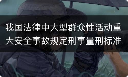 我国法律中大型群众性活动重大安全事故规定刑事量刑标准是怎样