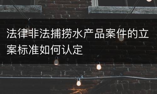 法律非法捕捞水产品案件的立案标准如何认定