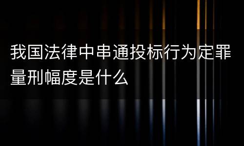 我国法律中串通投标行为定罪量刑幅度是什么