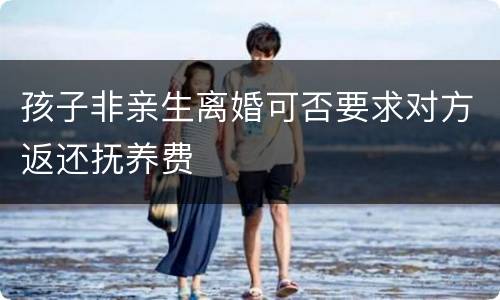 孩子非亲生离婚可否要求对方返还抚养费