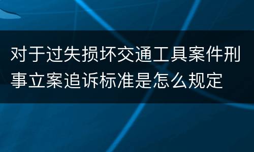 对于过失损坏交通工具案件刑事立案追诉标准是怎么规定