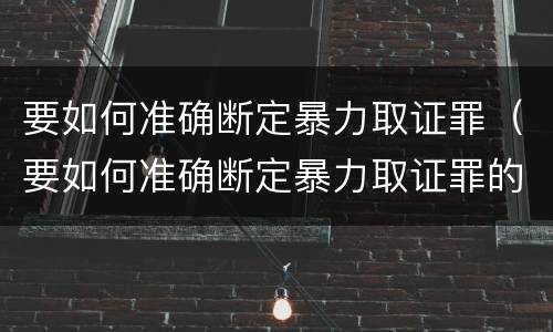 要如何准确断定暴力取证罪（要如何准确断定暴力取证罪的标准）