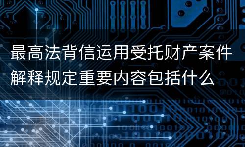 最高法背信运用受托财产案件解释规定重要内容包括什么