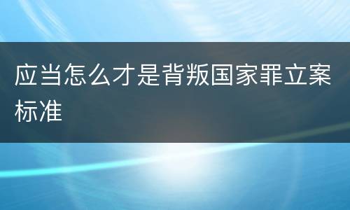 应当怎么才是背叛国家罪立案标准