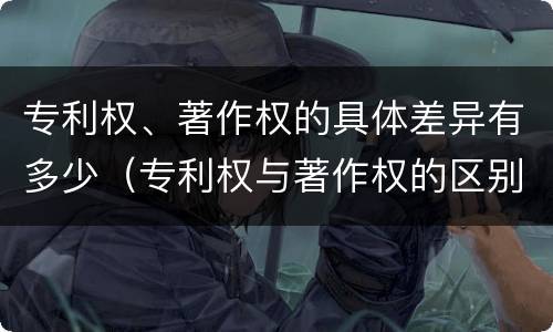 专利权、著作权的具体差异有多少（专利权与著作权的区别）