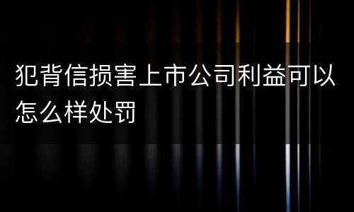 犯背信损害上市公司利益可以怎么样处罚