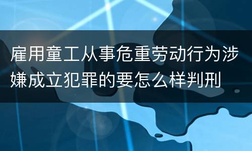 雇用童工从事危重劳动行为涉嫌成立犯罪的要怎么样判刑
