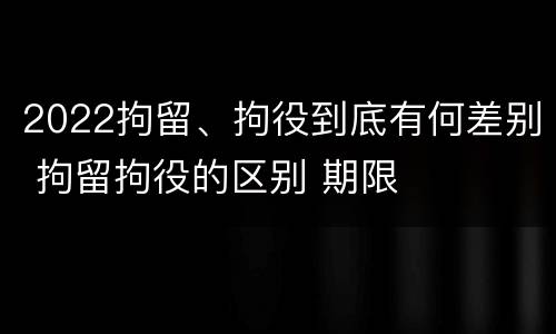 2022拘留、拘役到底有何差别 拘留拘役的区别 期限