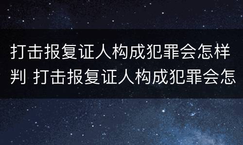 打击报复证人构成犯罪会怎样判 打击报复证人构成犯罪会怎样判