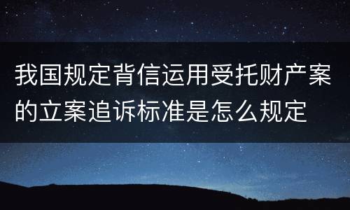 我国规定背信运用受托财产案的立案追诉标准是怎么规定