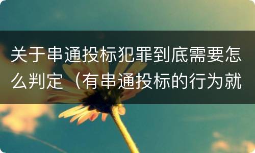 关于串通投标犯罪到底需要怎么判定（有串通投标的行为就一定构成串通投标罪吗?）
