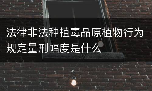 法律非法种植毒品原植物行为规定量刑幅度是什么