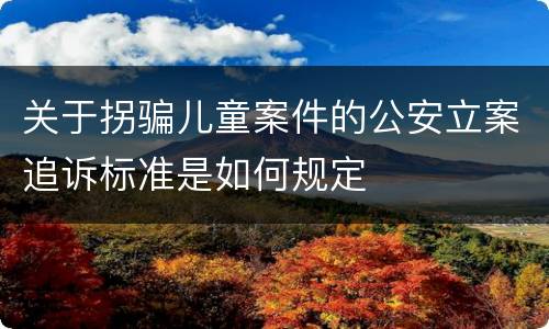关于拐骗儿童案件的公安立案追诉标准是如何规定