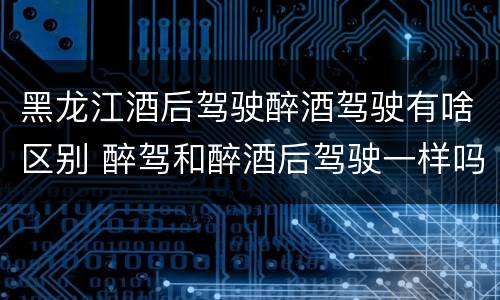 黑龙江酒后驾驶醉酒驾驶有啥区别 醉驾和醉酒后驾驶一样吗?