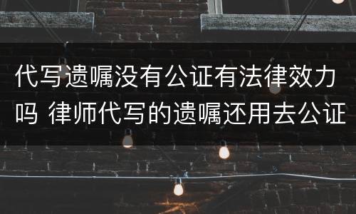 代写遗嘱没有公证有法律效力吗 律师代写的遗嘱还用去公证吗