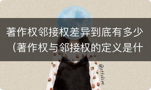 著作权邻接权差异到底有多少（著作权与邻接权的定义是什么）
