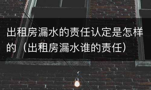 出租房漏水的责任认定是怎样的（出租房漏水谁的责任）
