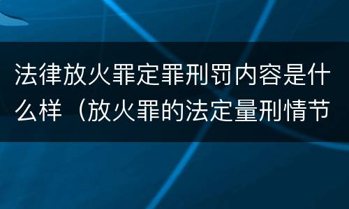 法律放火罪定罪刑罚内容是什么样（放火罪的法定量刑情节）
