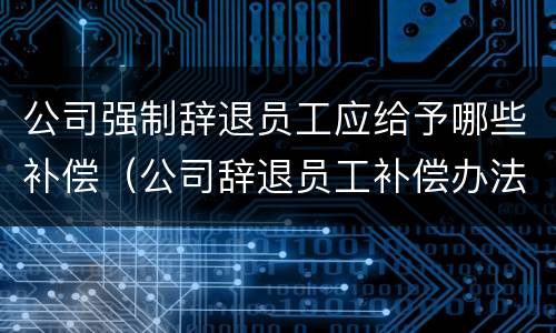 公司强制辞退员工应给予哪些补偿（公司辞退员工补偿办法）