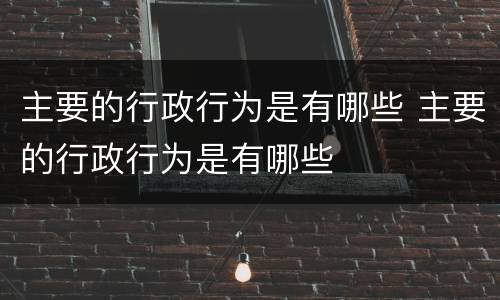 主要的行政行为是有哪些 主要的行政行为是有哪些