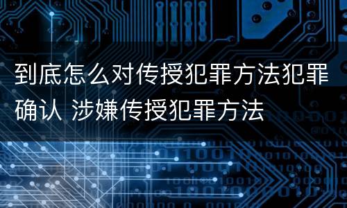 到底怎么对传授犯罪方法犯罪确认 涉嫌传授犯罪方法