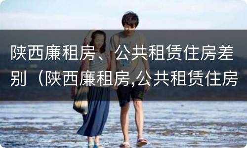 陕西廉租房、公共租赁住房差别（陕西廉租房,公共租赁住房差别太大）