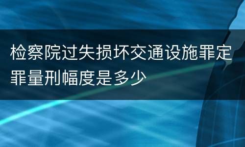 检察院过失损坏交通设施罪定罪量刑幅度是多少