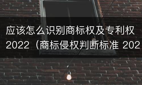 应该怎么识别商标权及专利权2022（商标侵权判断标准 2020）