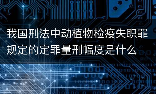 我国刑法中动植物检疫失职罪规定的定罪量刑幅度是什么