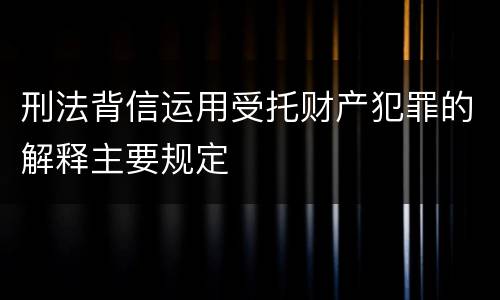 刑法背信运用受托财产犯罪的解释主要规定