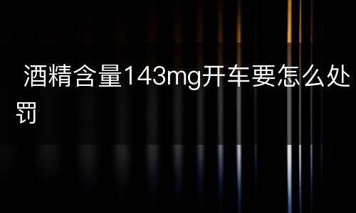  酒精含量143mg开车要怎么处罚