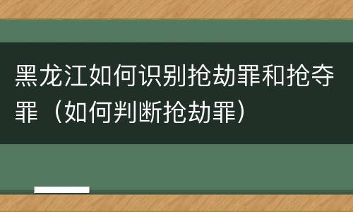 黑龙江如何识别抢劫罪和抢夺罪（如何判断抢劫罪）
