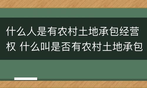 什么人是有农村土地承包经营权 什么叫是否有农村土地承包经营权