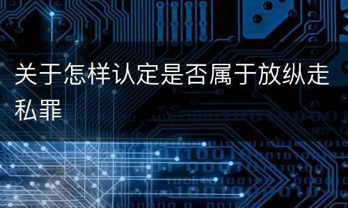 关于怎样认定是否属于放纵走私罪