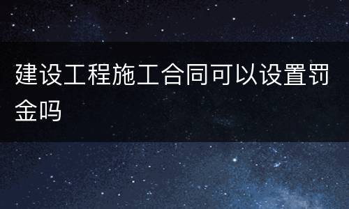 建设工程施工合同可以设置罚金吗