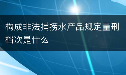构成非法捕捞水产品规定量刑档次是什么