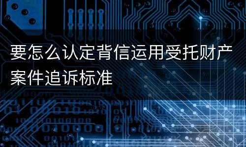 要怎么认定背信运用受托财产案件追诉标准