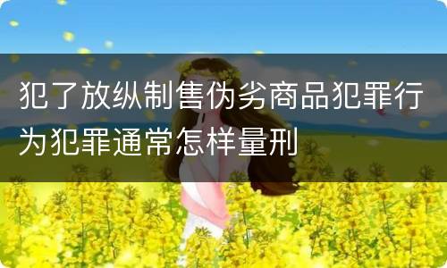 犯了放纵制售伪劣商品犯罪行为犯罪通常怎样量刑