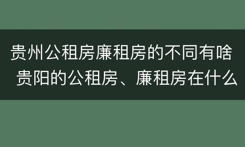 贵州公租房廉租房的不同有啥 贵阳的公租房、廉租房在什么地方?