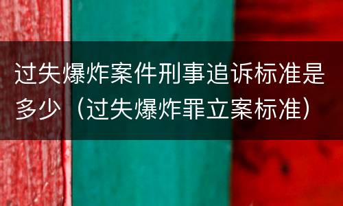 过失爆炸案件刑事追诉标准是多少（过失爆炸罪立案标准）