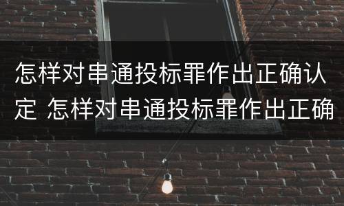 怎样对串通投标罪作出正确认定 怎样对串通投标罪作出正确认定